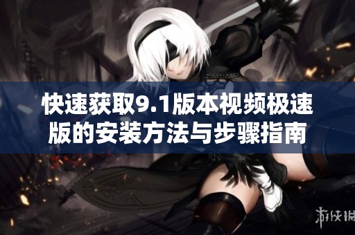 快速获取9.1版本视频极速版的安装方法与步骤指南
