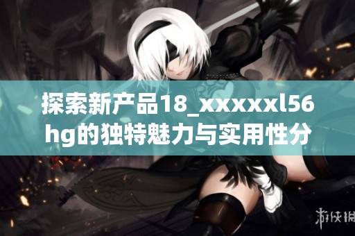 探索新产品18_xxxxxl56hg的独特魅力与实用性分析