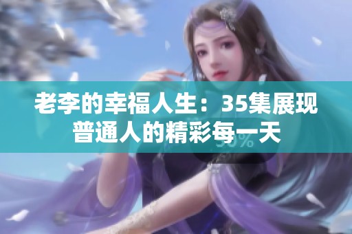 老李的幸福人生：35集展现普通人的精彩每一天