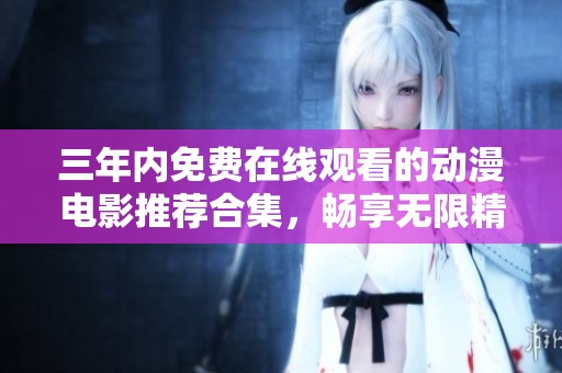 三年内免费在线观看的动漫电影推荐合集，畅享无限精彩