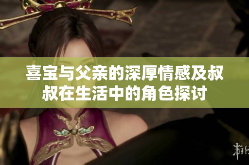 喜宝与父亲的深厚情感及叔叔在生活中的角色探讨