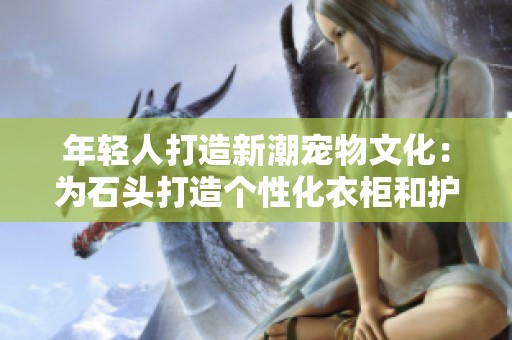 年轻人打造新潮宠物文化：为石头打造个性化衣柜和护理计划