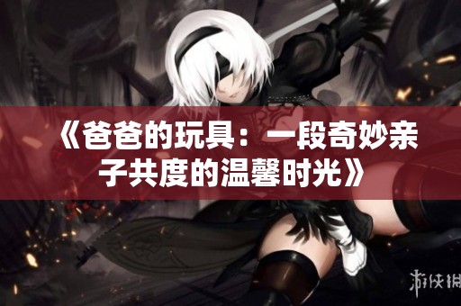 《爸爸的玩具：一段奇妙亲子共度的温馨时光》