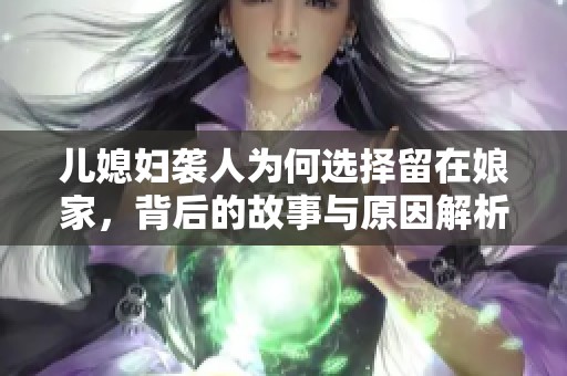 儿媳妇袭人为何选择留在娘家，背后的故事与原因解析