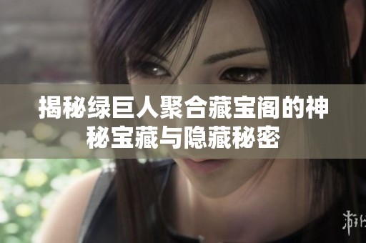揭秘绿巨人聚合藏宝阁的神秘宝藏与隐藏秘密
