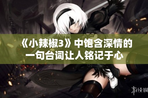 《小辣椒3》中饱含深情的一句台词让人铭记于心