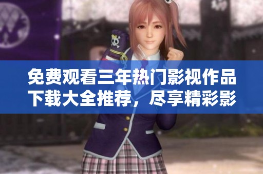 免费观看三年热门影视作品下载大全推荐，尽享精彩影片