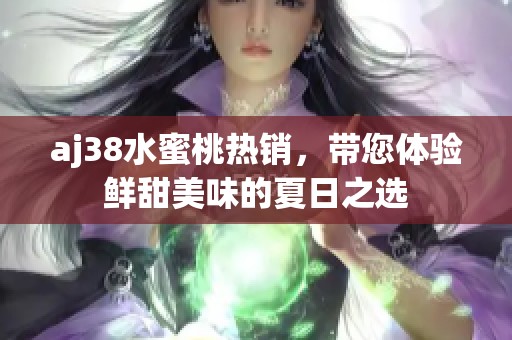 aj38水蜜桃热销，带您体验鲜甜美味的夏日之选