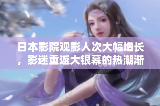 日本影院观影人次大幅增长，影迷重返大银幕的热潮渐起