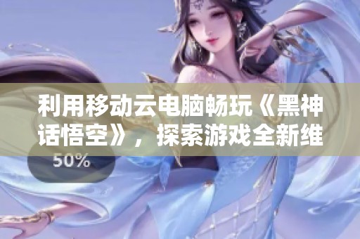 利用移动云电脑畅玩《黑神话悟空》，探索游戏全新维度！