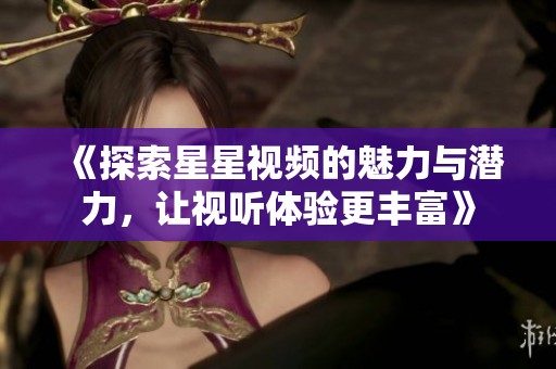 《探索星星视频的魅力与潜力，让视听体验更丰富》