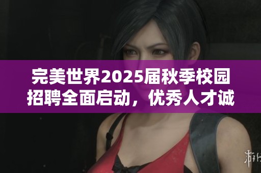 完美世界2025届秋季校园招聘全面启动，优秀人才诚邀加入！