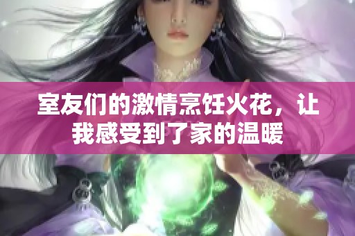 室友们的激情烹饪火花，让我感受到了家的温暖