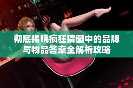 彻底揭晓疯狂猜图中的品牌与物品答案全解析攻略