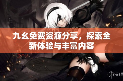 九幺免费资源分享，探索全新体验与丰富内容
