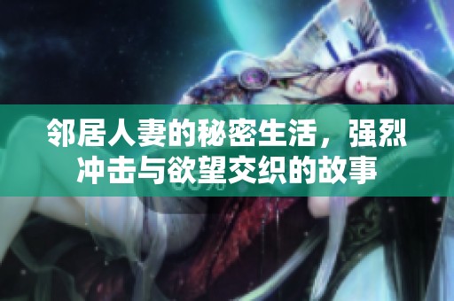 邻居人妻的秘密生活，强烈冲击与欲望交织的故事