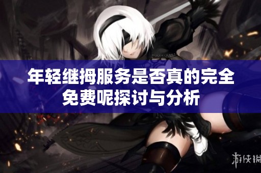 年轻继拇服务是否真的完全免费呢探讨与分析