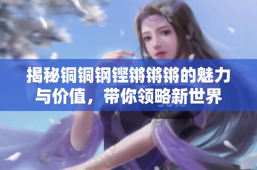 揭秘铜铜钢铿锵锵锵的魅力与价值，带你领略新世界