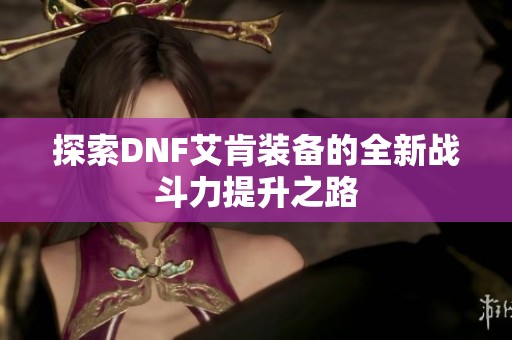 探索DNF艾肯装备的全新战斗力提升之路