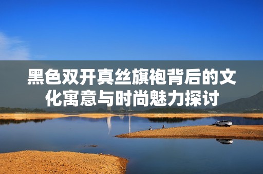 黑色双开真丝旗袍背后的文化寓意与时尚魅力探讨
