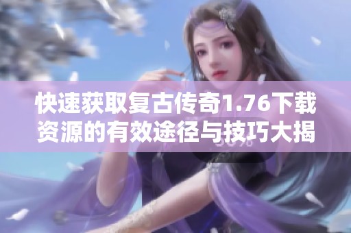 快速获取复古传奇1.76下载资源的有效途径与技巧大揭秘