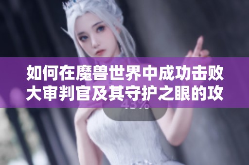 如何在魔兽世界中成功击败大审判官及其守护之眼的攻略指南