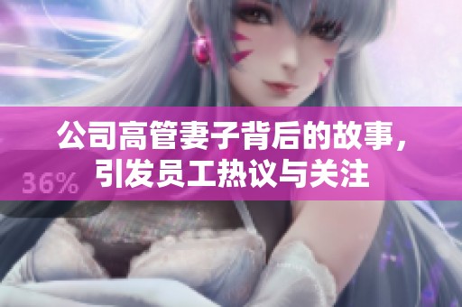 公司高管妻子背后的故事，引发员工热议与关注