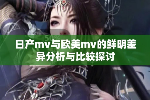 日产mv与欧美mv的鲜明差异分析与比较探讨