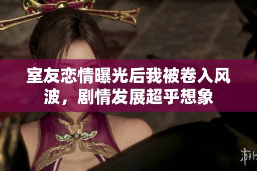 室友恋情曝光后我被卷入风波，剧情发展超乎想象