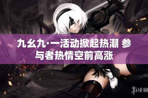 九幺九·一活动掀起热潮 参与者热情空前高涨