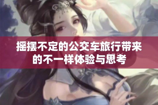 摇摆不定的公交车旅行带来的不一样体验与思考