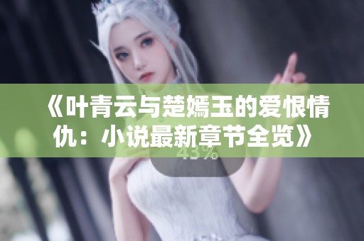 《叶青云与楚嫣玉的爱恨情仇：小说最新章节全览》