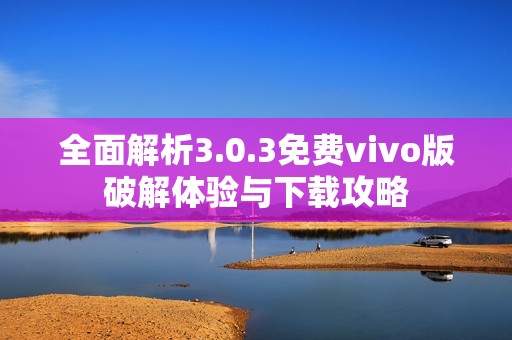 全面解析3.0.3免费vivo版破解体验与下载攻略