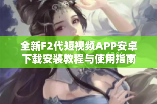 全新F2代短视频APP安卓下载安装教程与使用指南