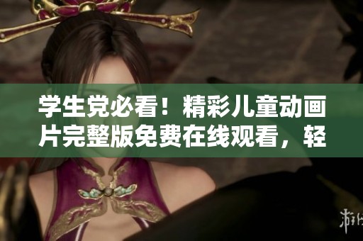 学生党必看！精彩儿童动画片完整版免费在线观看，轻松休闲解压好选择