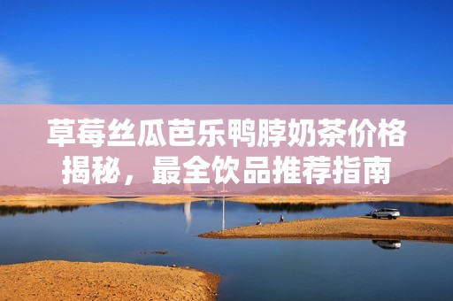 草莓丝瓜芭乐鸭脖奶茶价格揭秘，最全饮品推荐指南