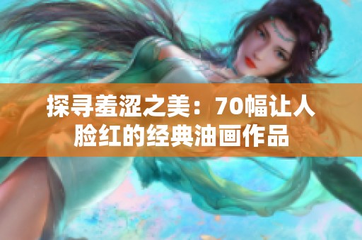 探寻羞涩之美：70幅让人脸红的经典油画作品