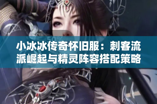 小冰冰传奇怀旧服：刺客流派崛起与精灵阵容搭配策略解析