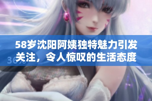 58岁沈阳阿姨独特魅力引发关注，令人惊叹的生活态度
