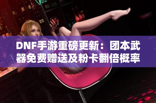 DNF手游重磅更新：团本武器免费赠送及粉卡翻倍概率提升