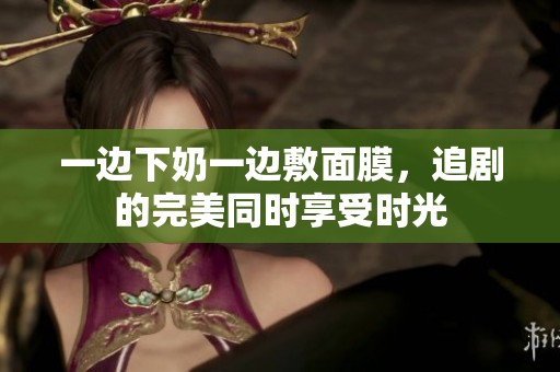 一边下奶一边敷面膜，追剧的完美同时享受时光