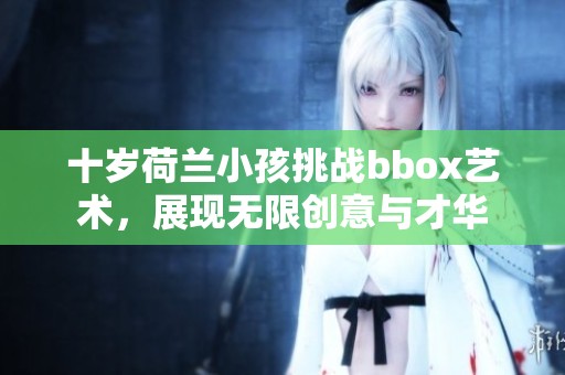 十岁荷兰小孩挑战bbox艺术，展现无限创意与才华
