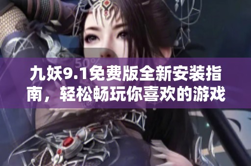 九妖9.1免费版全新安装指南，轻松畅玩你喜欢的游戏