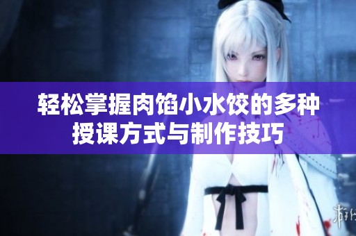 轻松掌握肉馅小水饺的多种授课方式与制作技巧