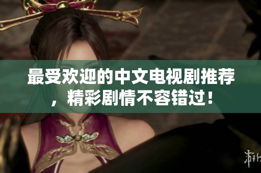 最受欢迎的中文电视剧推荐，精彩剧情不容错过！