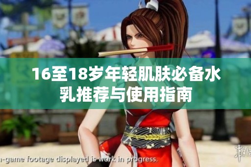 16至18岁年轻肌肤必备水乳推荐与使用指南