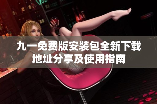 九一免费版安装包全新下载地址分享及使用指南