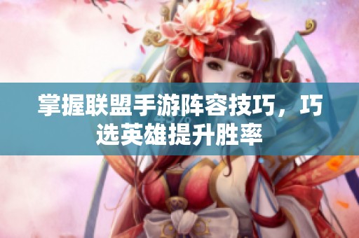 掌握联盟手游阵容技巧，巧选英雄提升胜率
