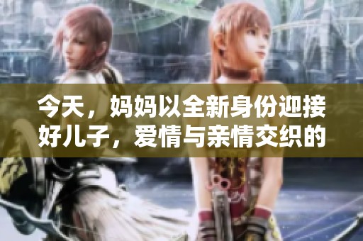 今天，妈妈以全新身份迎接好儿子，爱情与亲情交织的故事展开