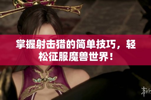 掌握射击猎的简单技巧，轻松征服魔兽世界！